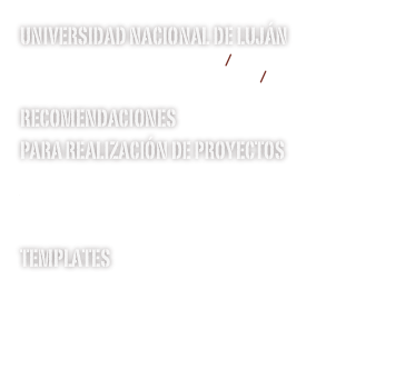 Universidad Nacional de Luján
http://www.unlu.edu.ar/
http://platdig.unlu.edu.ar/

Recomendaciones
para Realización de Proyectos
Recomendaciones_Tesis.pdf
Notas-recomendaciones.pdf
Templates
Template_Proyecto_LCIII.doc
Template_Proyecto_PIII.doc
Template_Proyecto_IA.doc
